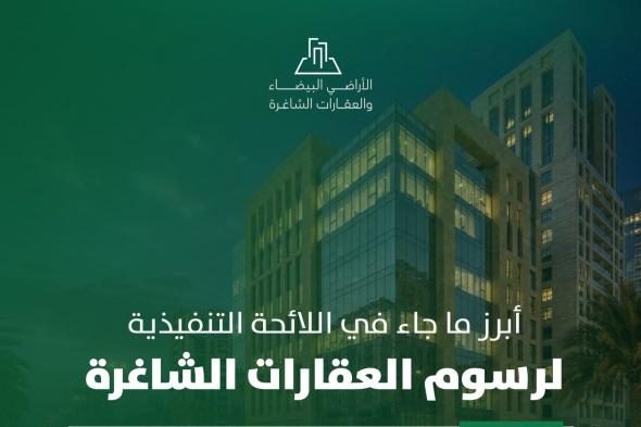 أبرز
ما
جاء
في
اللائحة
التنفيذية
لـ
رسوم
العقارات
الشاغرة